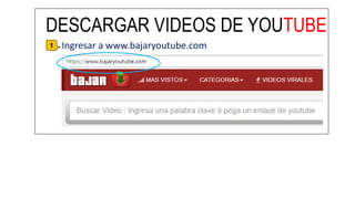 DESCARGAR VIDEOS DE YOUTUBE
Ingresar a www.bajaryoutube.com1
 