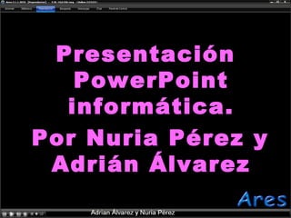 Presentación
PowerPoint
informática.
Por Nuria Pérez y
Adrián Álvarez
 