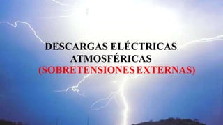 DESCARGAS ELÉCTRICAS
ATMOSFÉRICAS
(SOBRETENSIONESEXTERNAS)
 