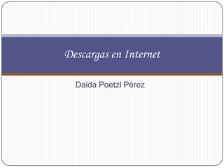 Descargas en Internet

  Daida Poetzl Pérez
 