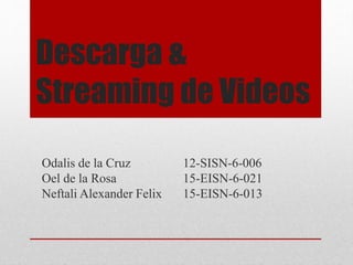 Descarga &
Streaming de Videos
Odalis de la Cruz 12-SISN-6-006
Oel de la Rosa 15-EISN-6-021
Neftali Alexander Felix 15-EISN-6-013
 