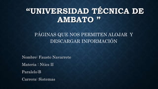 “UNIVERSIDAD TÉCNICA DE
AMBATO ”
Nombre: Fausto Navarrete
Materia : Ntics II
Paralelo:B
Carrera: Sistemas
PÁGINAS QUE NOS PERMITEN ALOJAR Y
DESCARGAR INFORMACIÓN
 