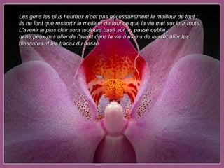 Les gens les plus heureux n'ont pas nécessairement le meilleur de tout ; ils ne font que ressortir le meilleur de tout ce que la vie met sur leur route. L'avenir le plus clair sera toujours basé sur un passé oublié ;  tu ne peux pas aller de l'avant dans la vie à moins de laisser aller les blessures et les tracas du passé. 
