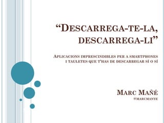 “DESCARREGA-TE-LA,
                 DESCARREGA-LI”
            APLICACIONS IMPRESCINDIBLES PER A SMARTPHONES
                 I TAULETES QUE T'HAS DE DESCARREGAR SÍ O SÍ




                                         MARC MAÑÉ
                                                @MARCMANYE


Marc Mañé, col·laborador CEINA
 