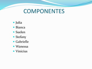 COMPONENTES
 Julia
 Bianca
 Suelen
 Stefany
 Gabrielle
 Wanessa
 Vinicius
 