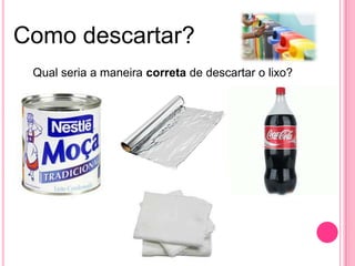 Como descartar?
Qual seria a maneira correta de descartar o lixo?
 