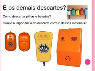 E os demais descartes?
Como descartar pilhas e baterias?
Qual é a importância do descarte correto desses materiais?
 