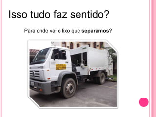 Isso tudo faz sentido?
Para onde vai o lixo que separamos?
 