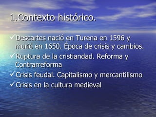 1.Contexto histórico. <ul><li>Descartes nació en Turena en 1596 y murió en 1650. Época de crisis y cambios. </li></ul><ul>...