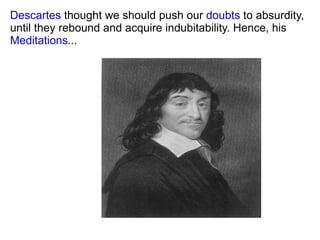 Descartes  thought we should push our  doubts  to absurdity, until they rebound and acquire indubitability. Hence, his  Meditations ... 