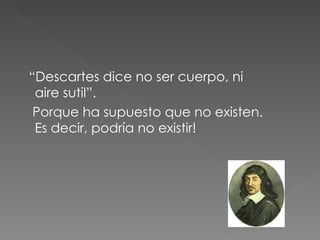 “ Descartes dice no ser cuerpo, ni aire sutil”. Porque ha supuesto que no existen. Es decir, podría no existir! 