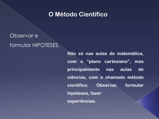 O Método Científico


Observar e
formular HIPOTESES.
                      Não só nas aulas de matemática,
                      com o “plano cartesiano”, mas
                      principalmente      nas     aulas   de
                      ciências, com o chamado método
                      científico.     Observar,     formular
                      hipóteses, fazer
                      experiências.
 