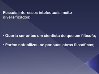 Possuía interesses intelectuais muito
diversificados:



• Queria ser antes um cientista do que um filósofo;

• Porém notabilizou-se por suas obras filosóficas;
 