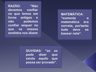 RAZÃO:        “Não
devemos     confiar
no que lemos em                  MATEMÁTICA:
livros antigos e                 “somente        a
não       podemos                matemática era
confiar sequer no                correta, portanto
que os nossos                    tudo deve se
sentidos nos dizem               basear nela”.




           DUVIDAS: “só se
           pode    dizer   que
           existe aquilo que
           possa ser provado”.
 