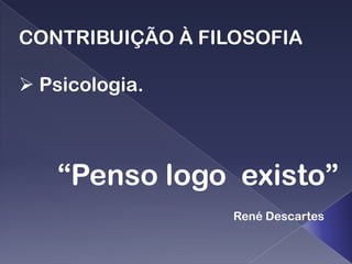 CONTRIBUIÇÃO À FILOSOFIA

 Psicologia.



    “Penso logo existo”
                  René Descartes
 