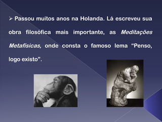  Passou muitos anos na Holanda. Lá escreveu sua

obra filosófica mais importante, as Meditações

Metafísicas, onde consta o famoso lema “Penso,

logo existo”.
 
