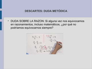 DESCARTES: DUDA METÓDICA



    DUDA SOBRE LA RAZON: Si alguna vez nos equivocamos
    en razonamientos, incluso matemáticos, ¿por qué no
    podríamos equivocarnos siempre?
 
