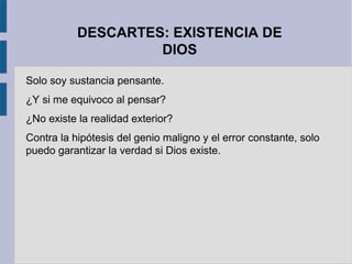 DESCARTES: EXISTENCIA DE
                    DIOS

Solo soy sustancia pensante.
¿Y si me equivoco al pensar?
¿No existe la realidad exterior?
Contra la hipótesis del genio maligno y el error constante, solo
puedo garantizar la verdad si Dios existe.
 