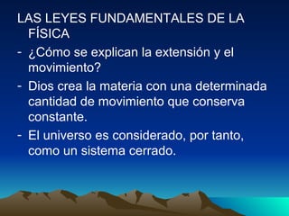 LAS LEYES FUNDAMENTALES DE LA
  FÍSICA
- ¿Cómo se explican la extensión y el
  movimiento?
- Dios crea la materia con una determinada
  cantidad de movimiento que conserva
  constante.
- El universo es considerado, por tanto,
  como un sistema cerrado.
 