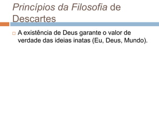 Princípios da Filosofia de 
Descartes 
 A existência de Deus garante o valor de 
verdade das ideias inatas (Eu, Deus, Mundo). 
 