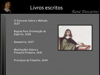 • O Discurso Sobre o Método,
1637
• Regras Para Orientação do
Espírito, 1628
• Geometria, 1637
• Meditações Sobre a
Filosofia Primeira, 1641
• Princípios da Filosofia, 1644
Livros escritos
 