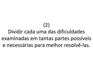(2)
Dividir cada uma das dificuldades
examinadas em tantas partes possíveis
e necessárias para melhor resolvê-las.
 