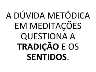 A DÚVIDA METÓDICA
EM MEDITAÇÕES
QUESTIONA A
TRADIÇÃO E OS
SENTIDOS.
 