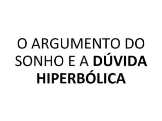 O ARGUMENTO DO
SONHO E A DÚVIDA
HIPERBÓLICA
 