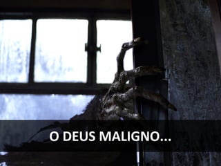 O DEUS MALIGNO...
 