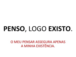 PENSO, LOGO EXISTO.
O MEU PENSAR ASSEGURA APENAS
A MINHA EXISTÊNCIA.
 