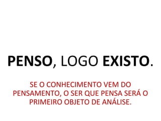 PENSO, LOGO EXISTO.
SE O CONHECIMENTO VEM DO
PENSAMENTO, O SER QUE PENSA SERÁ O
PRIMEIRO OBJETO DE ANÁLISE.
 