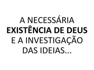 A NECESSÁRIA
EXISTÊNCIA DE DEUS
E A INVESTIGAÇÃO
DAS IDEIAS...
 