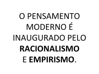 O PENSAMENTO
MODERNO É
INAUGURADO PELO
RACIONALISMO
E EMPIRISMO.
 