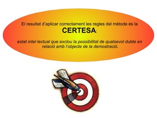 El resultat d’aplicar correctament les regles del mètode és la
CERTESA:
estat intel·lectual que exclou la possibilitat de qualsevol dubte en
relació amb l’objecte de la demostració.
 