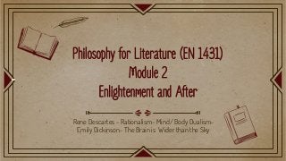 Philosophy for Literature (EN 1431)
Module 2
Enlightenment and After
Rene Descartes - Rationalism- Mind/ Body Dualism-
Emily Dickinson- The Brain is Wider than the Sky
 
