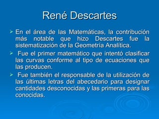 René Descartes <ul><li>En el área de las Matemáticas, la contribución más notable que hizo Descartes fue la sistematizació...