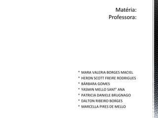  MARA VALERIA BORGES MACIEL
 HERON SCOTT FREIRE RODRIGUES
 BÁRBARA GOMES
 YASMIN MELLO SANT’ ANA
 PATRICIA DANIELE BRUGNAGO
 DALTON RIBEIRO BORGES
 MARCELLA PIRES DE MELLO
 