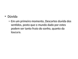 • Dúvida
– Em um primeiro momento, Descartes duvida dos
sentidos, posto que o mundo dado por estes
podem ser tanto fruto do sonho, quanto da
loucura.
 
