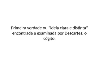 Primeira verdade ou “ideia clara e distinta”
encontrada e examinada por Descartes: o
cógito.
 