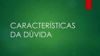 CARACTERÍSTICAS
DA DÚVIDA
 