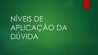 NÍVEIS DE
APLICAÇÃO DA
DÚVIDA
 