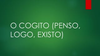 O COGITO (PENSO,
LOGO, EXISTO)
 