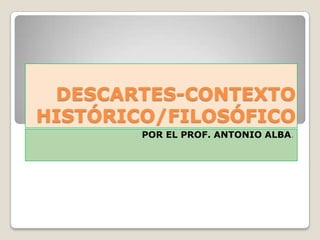 DESCARTES-CONTEXTO HISTÓRICO/FILOSÓFICO POR EL PROF. ANTONIO ALBA. 