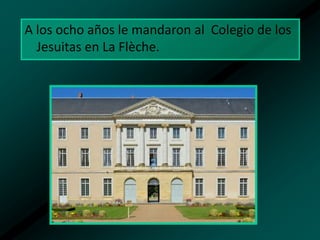 A los ocho años le mandaron al Colegio de los
Jesuitas en La Flèche.

 