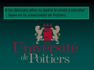 A los dieciséis años su padre le envió a estudiar
leyes en la universidad de Poitiers.

 