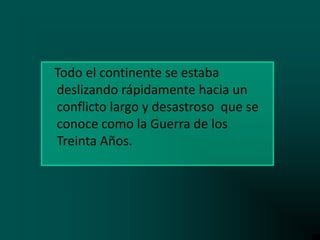 Todo el continente se estaba
deslizando rápidamente hacia un
conflicto largo y desastroso que se
conoce como la Guerra de los
Treinta Años.

 