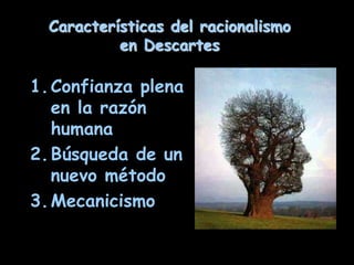 Características del racionalismo
en Descartes
1.Confianza plena
en la razón
humana
2.Búsqueda de un
nuevo método
3.Mecanicismo
 