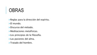 OBRAS
Reglas para la dirección del espíritu.
El mundo.
Discurso del método.
Meditaciones metafísicas.
Los principios de la filosofía.
Las pasiones del alma.
Tratado del hombre.
 