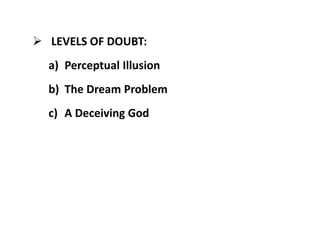  LEVELS OF DOUBT:
a) Perceptual Illusion
b) The Dream Problem
c) A Deceiving God
 