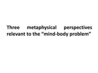 Three metaphysical perspectives
relevant to the “mind-body problem”
 